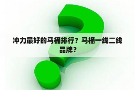 冲力最好的马桶排行？马桶一线二线品牌？