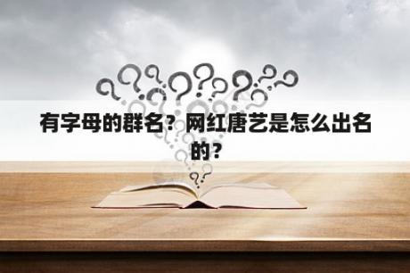 有字母的群名？网红唐艺是怎么出名的？