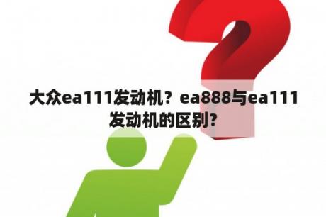 大众ea111发动机？ea888与ea111发动机的区别？