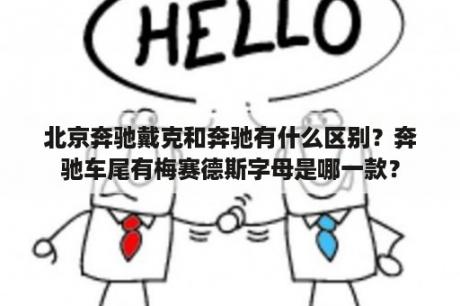 北京奔驰戴克和奔驰有什么区别？奔驰车尾有梅赛德斯字母是哪一款？