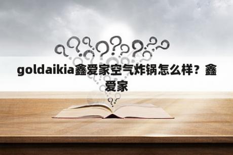 goldaikia鑫爱家空气炸锅怎么样？鑫爱家