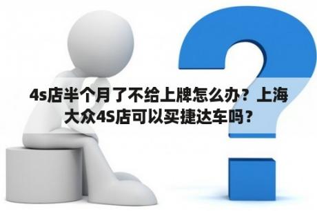 4s店半个月了不给上牌怎么办？上海大众4S店可以买捷达车吗？