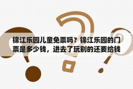 锦江乐园儿童免票吗？锦江乐园的门票是多少钱，进去了玩别的还要给钱吗？