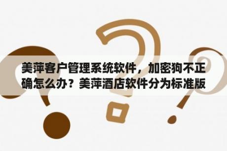 美萍客户管理系统软件，加密狗不正确怎么办？美萍酒店软件分为标准版，网络版，专业版有什么不同？