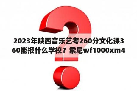 2023年陕西音乐艺考260分文化课360能报什么学校？索尼wf1000xm4蓝牙耳机连接360音乐？