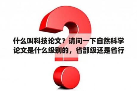 什么叫科技论文？请问一下自然科学论文是什么级别的，省部级还是省行业学会交流？