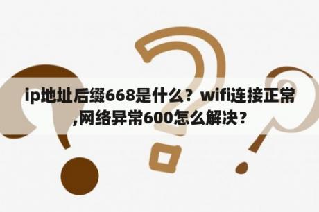 ip地址后缀668是什么？wifi连接正常,网络异常600怎么解决？