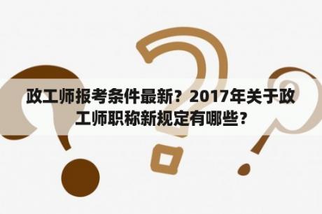 政工师报考条件最新？2017年关于政工师职称新规定有哪些？