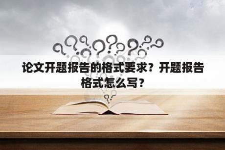 论文开题报告的格式要求？开题报告格式怎么写？