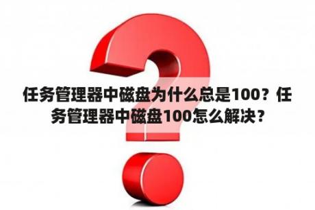 任务管理器中磁盘为什么总是100？任务管理器中磁盘100怎么解决？