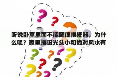 听说卧室里面不能随便摆瓷器，为什么呢？家里摆设光头小和尚对风水有没有影响？