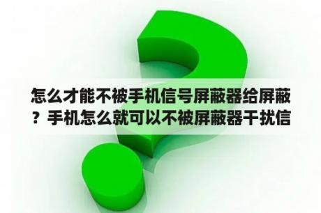 怎么才能不被手机信号屏蔽器给屏蔽？手机怎么就可以不被屏蔽器干扰信号？