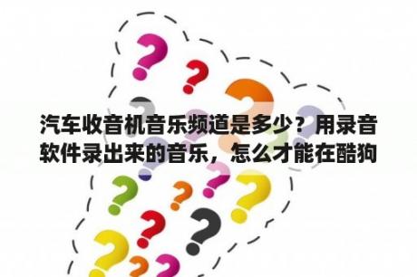 汽车收音机音乐频道是多少？用录音软件录出来的音乐，怎么才能在酷狗上播放？