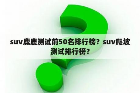 suv麋鹿测试前50名排行榜？suv爬坡测试排行榜？