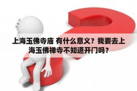 上海玉佛寺庙 有什么意义？我要去上海玉佛禅寺不知道开门吗？