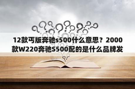 12款丐版奔驰s500什么意思？2000款W220奔驰S500配的是什么品牌发动机？