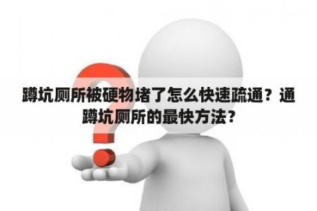 蹲坑厕所被硬物堵了怎么快速疏通？通蹲坑厕所的最快方法？