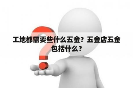 工地都需要些什么五金？五金店五金包括什么？