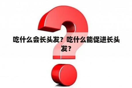 吃什么会长头发？吃什么能促进长头发？