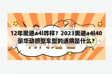 12年奥迪a4l咋样？2023奥迪a4l40豪华动感型车型的通病是什么？