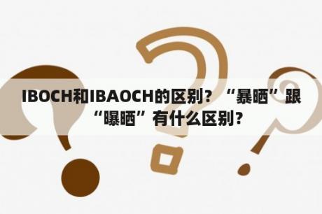 IBOCH和IBAOCH的区别？“暴晒”跟“曝晒”有什么区别？