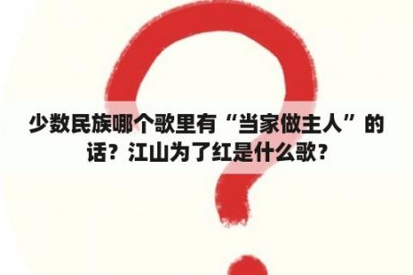 少数民族哪个歌里有“当家做主人”的话？江山为了红是什么歌？