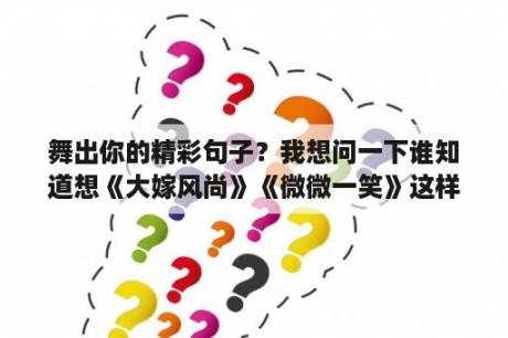 舞出你的精彩句子？我想问一下谁知道想《大嫁风尚》《微微一笑》这样之类的，爱情喜剧片？有点回答我一下好吗？谢谢了。谢谢？