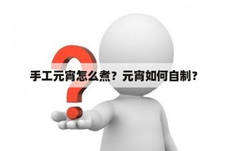 手工元宵怎么煮？元宵如何自制？