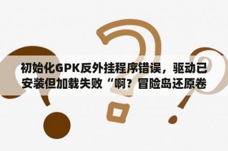 初始化GPK反外挂程序错误，驱动已安装但加载失败“啊？冒险岛还原卷轴？