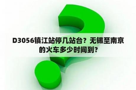 D3056镇江站停几站台？无锡至南京的火车多少时间到？