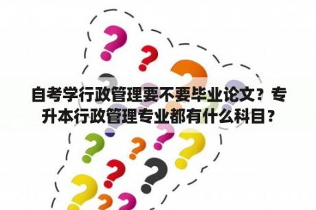 自考学行政管理要不要毕业论文？专升本行政管理专业都有什么科目？