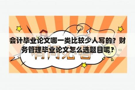 会计毕业论文哪一类比较少人写的？财务管理毕业论文怎么选题目呢？