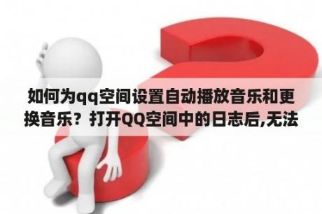 如何为qq空间设置自动播放音乐和更换音乐？打开QQ空间中的日志后,无法看到日志中插入的音乐(播放器不显示)？