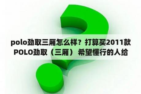 polo劲取三厢怎么样？打算买2011款POLO劲取（三厢） 希望懂行的人给分析一下，这车值得入手不？