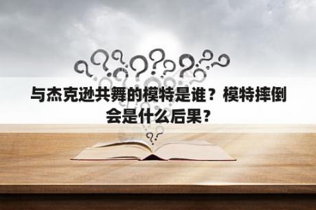 与杰克逊共舞的模特是谁？模特摔倒会是什么后果？