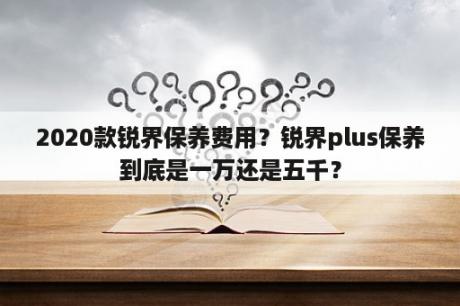 2020款锐界保养费用？锐界plus保养到底是一万还是五千？