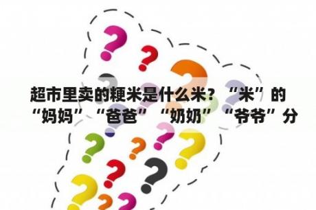 超市里卖的粳米是什么米？“米”的“妈妈”“爸爸”“奶奶”“爷爷”分别是谁？