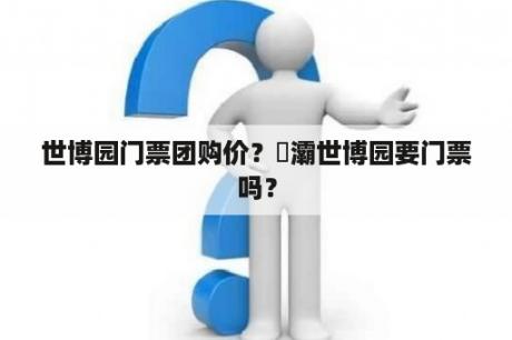 世博园门票团购价？浐灞世博园要门票吗？