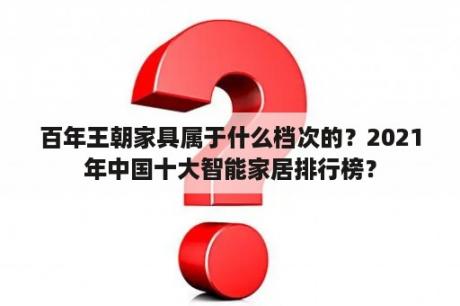 百年王朝家具属于什么档次的？2021年中国十大智能家居排行榜？