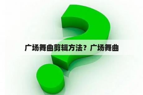 广场舞曲剪辑方法？广场舞曲