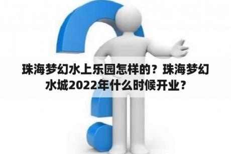 珠海梦幻水上乐园怎样的？珠海梦幻水城2022年什么时候开业？