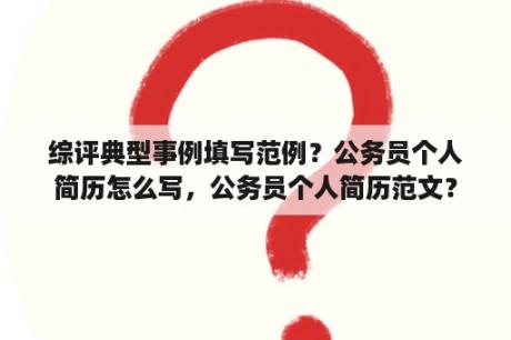 综评典型事例填写范例？公务员个人简历怎么写，公务员个人简历范文？