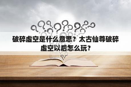 破碎虚空是什么意思？太古仙尊破碎虚空以后怎么玩？