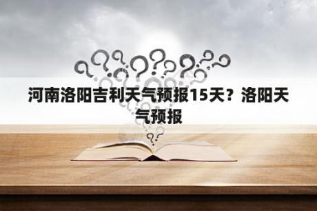 河南洛阳吉利天气预报15天？洛阳天气预报