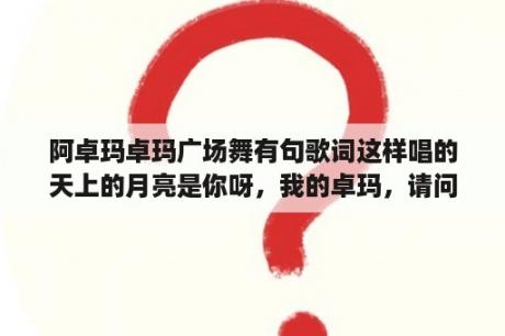 阿卓玛卓玛广场舞有句歌词这样唱的天上的月亮是你呀，我的卓玛，请问这是哪首歌的广场舞？蒙古歌曲经典老歌？