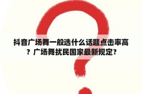 抖音广场舞一般选什么话题点击率高？广场舞扰民国家最新规定？