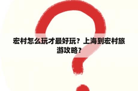 宏村怎么玩才最好玩？上海到宏村旅游攻略？