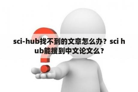 sci-hub找不到的文章怎么办？sci hub能搜到中文论文么？