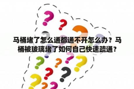 马桶堵了怎么通都通不开怎么办？马桶被玻璃堵了如何自己快速疏通？