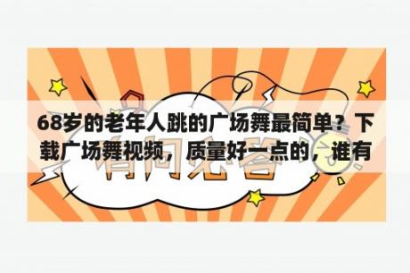 68岁的老年人跳的广场舞最简单？下载广场舞视频，质量好一点的，谁有网站。适合中老年人？